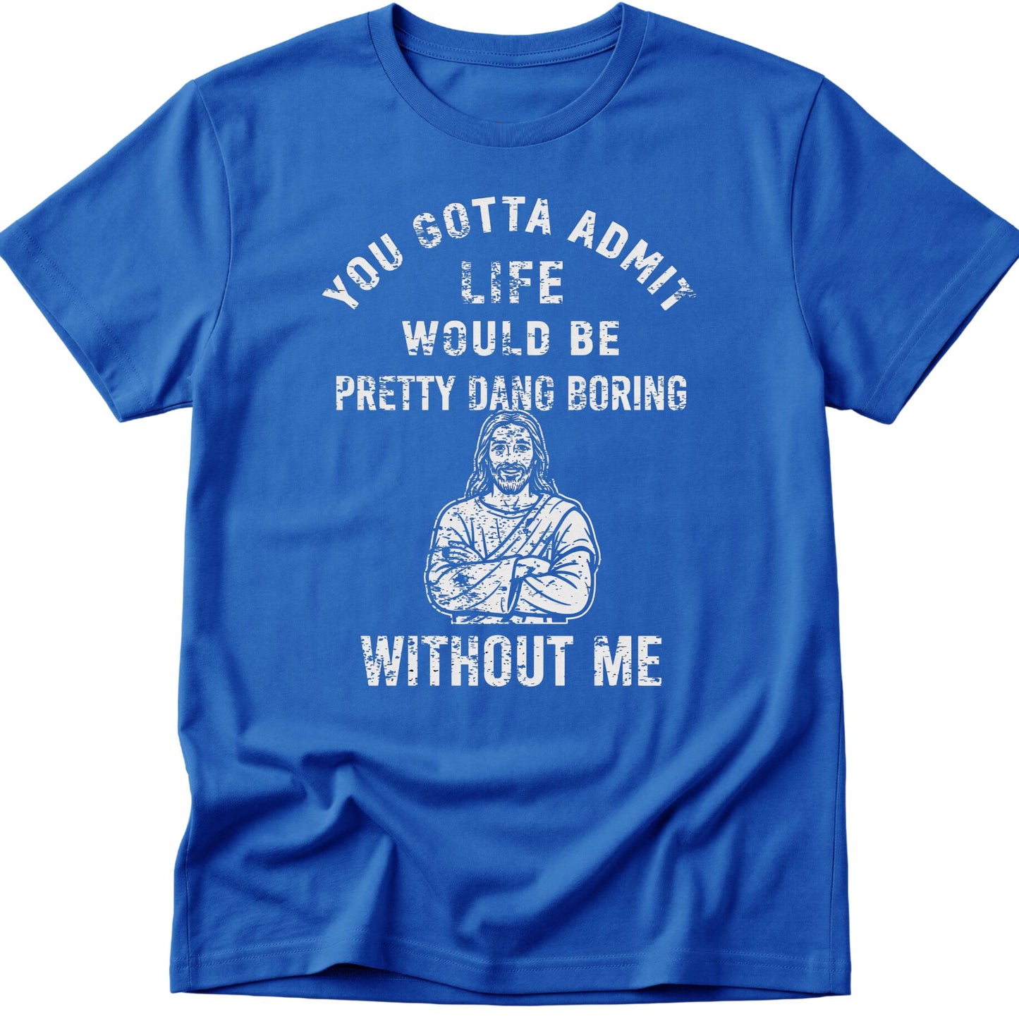 You Gotta Admit Life Would Be Pretty Dang Boring Without Me T-Shirt