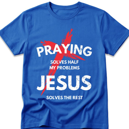 Praying Solves Half My Problems Jesus Solves The Rest T-Shirt