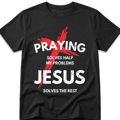 Praying Solves Half My Problems Jesus Solves The Rest T-Shirt