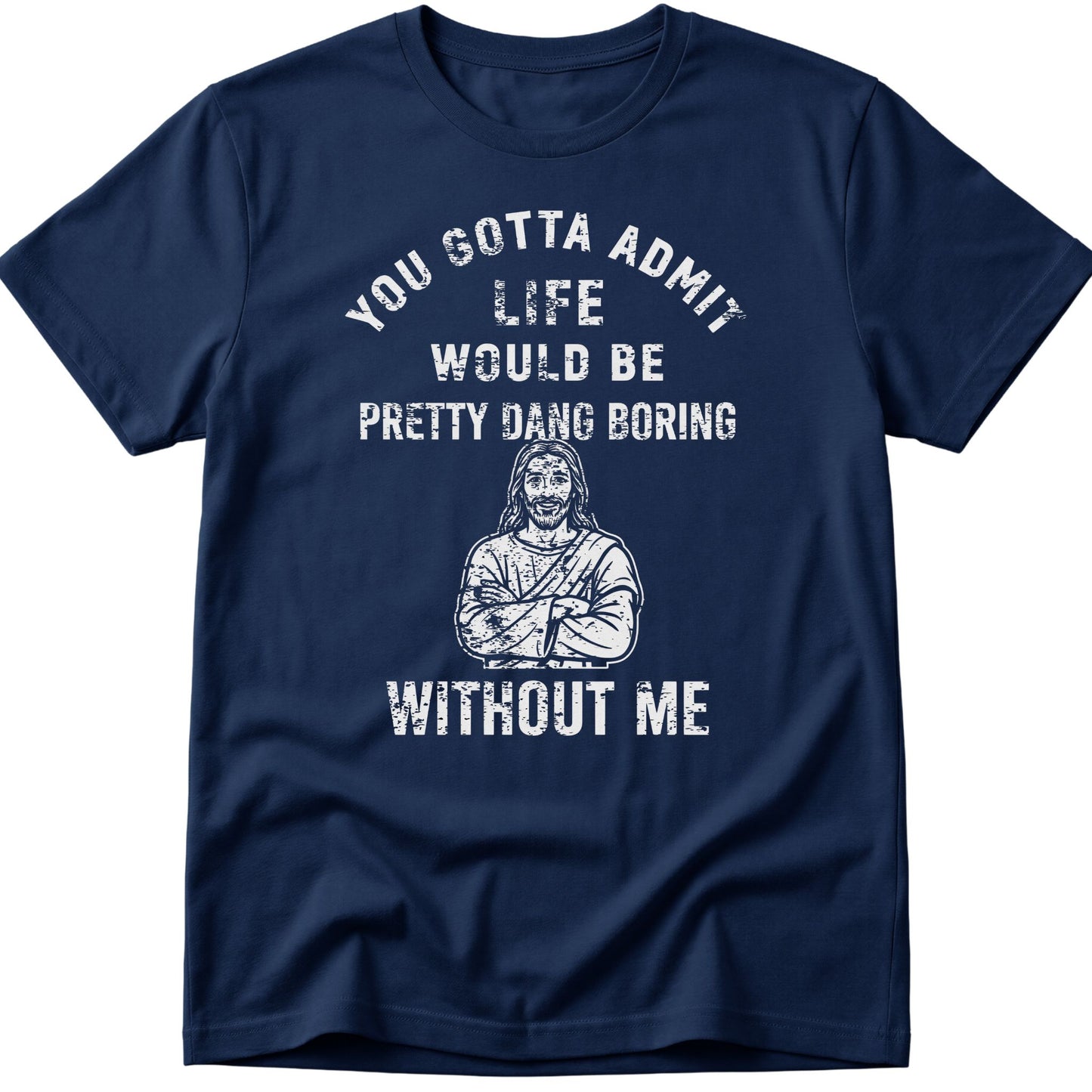 You Gotta Admit Life Would Be Pretty Dang Boring Without Me T-Shirt