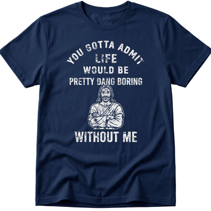 You Gotta Admit Life Would Be Pretty Dang Boring Without Me T-Shirt