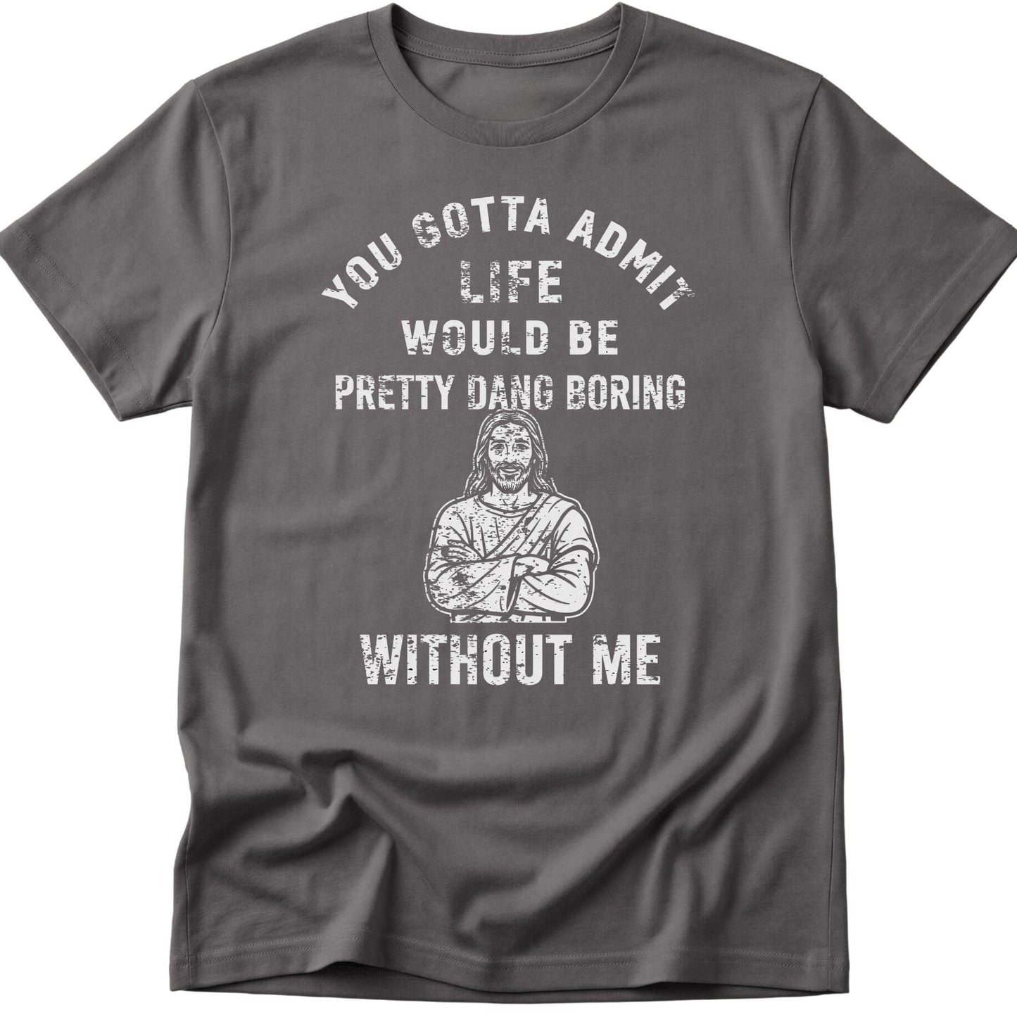 You Gotta Admit Life Would Be Pretty Dang Boring Without Me T-Shirt