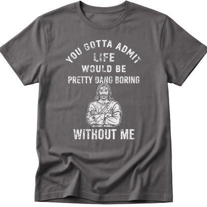 You Gotta Admit Life Would Be Pretty Dang Boring Without Me T-Shirt