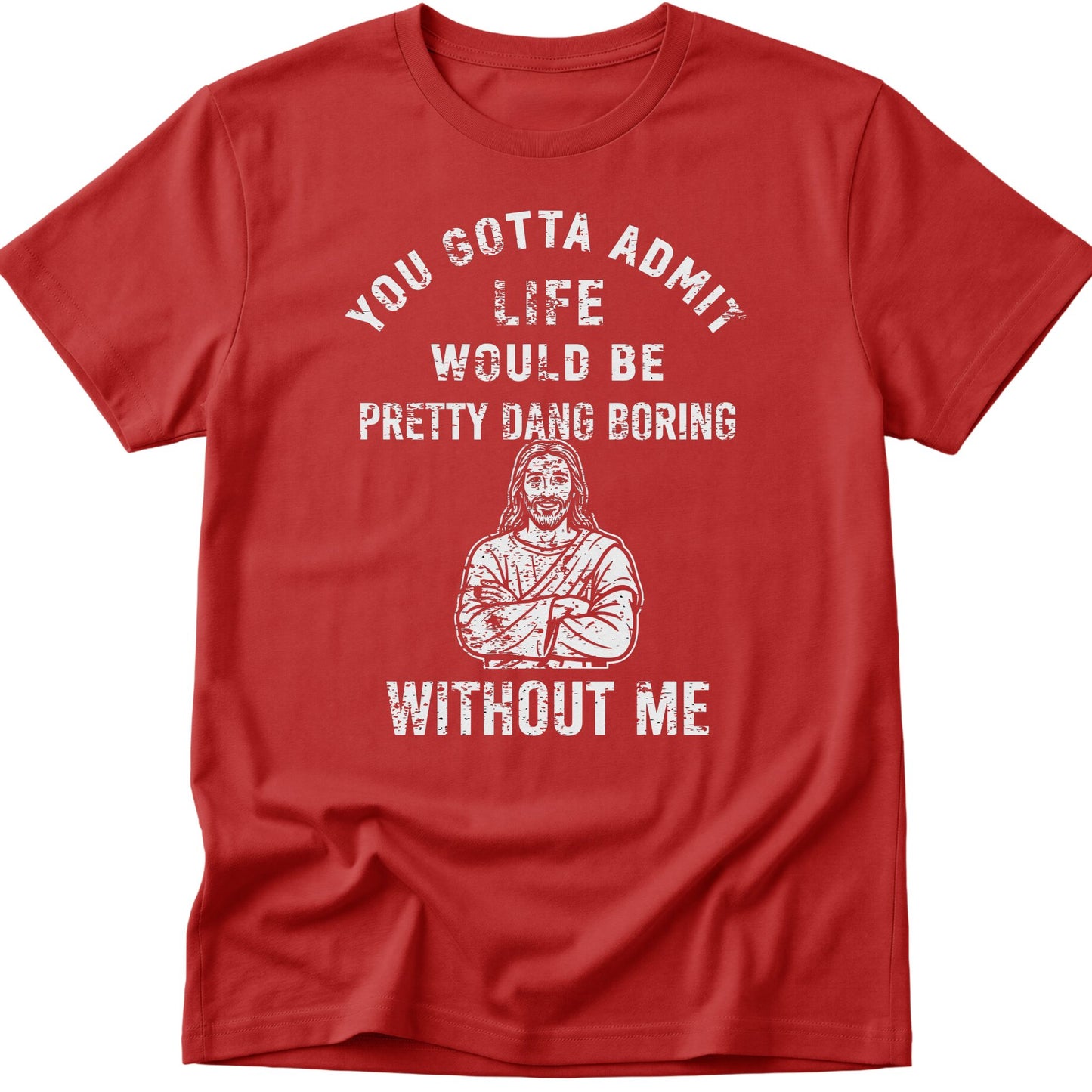 You Gotta Admit Life Would Be Pretty Dang Boring Without Me T-Shirt