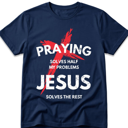 Praying Solves Half My Problems Jesus Solves The Rest T-Shirt