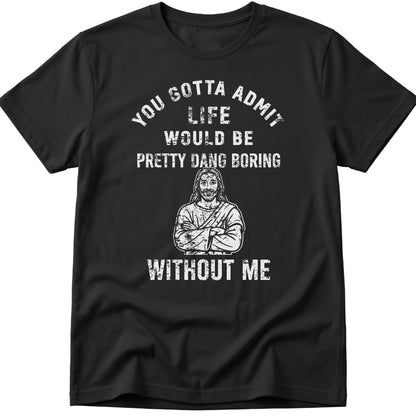 You Gotta Admit Life Would Be Pretty Dang Boring Without Me T-Shirt